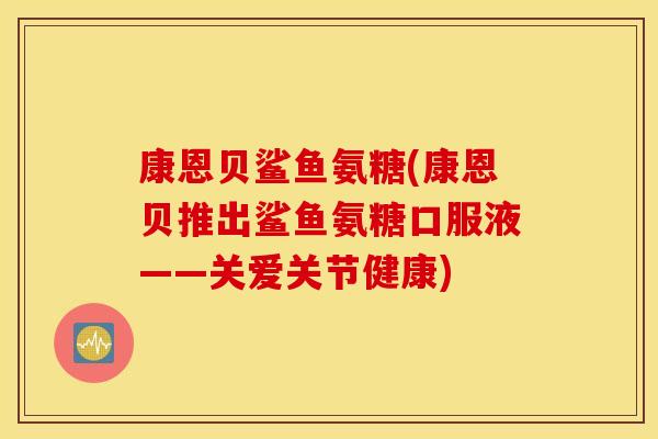 康恩贝鲨鱼氨糖(康恩贝推出鲨鱼氨糖口服液——关爱关节健康)