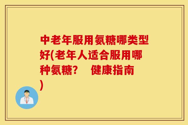 中老年服用氨糖哪类型好(老年人适合服用哪种氨糖？  健康指南)