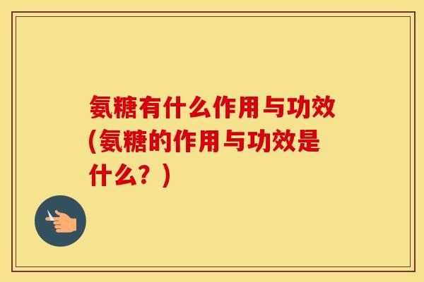 氨糖有什么作用与功效(氨糖的作用与功效是什么？)