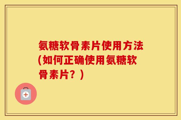 氨糖软骨素片使用方法(如何正确使用氨糖软骨素片？)