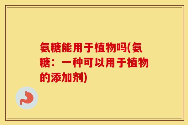 氨糖能用于植物吗(氨糖：一种可以用于植物的添加剂)