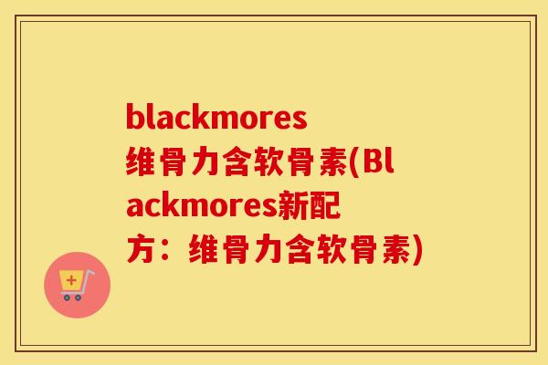 blackmores维骨力含软骨素(Blackmores新配方：维骨力含软骨素)