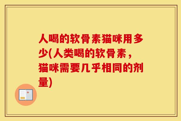 人喝的软骨素猫咪用多少(人类喝的软骨素，猫咪需要几乎相同的剂量)