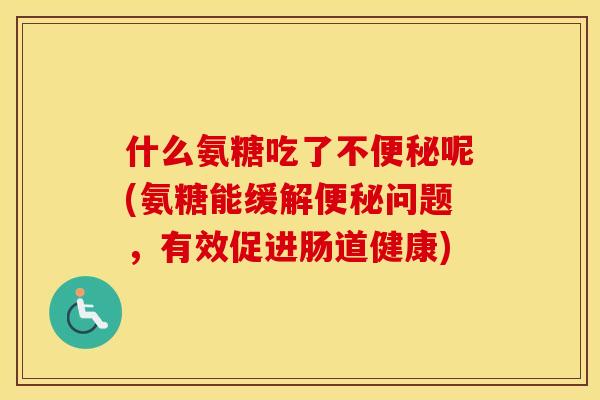 什么氨糖吃了不呢(氨糖能缓解问题，有效促进肠道健康)