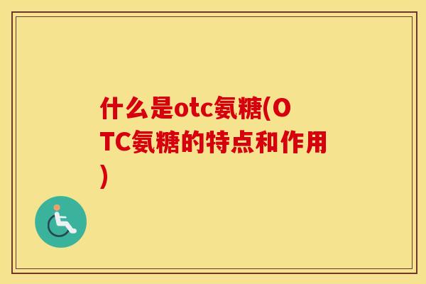 什么是otc氨糖(OTC氨糖的特点和作用)