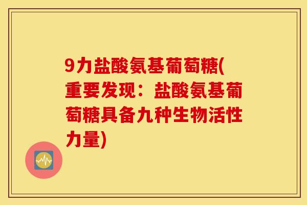 9力盐酸氨基葡萄糖(重要发现：盐酸氨基葡萄糖具备九种生物活性力量)