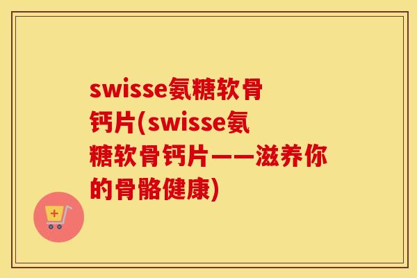 swisse氨糖软骨钙片(swisse氨糖软骨钙片——滋养你的骨骼健康)