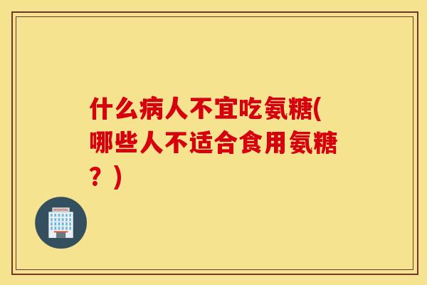 什么人不宜吃氨糖(哪些人不适合食用氨糖？)