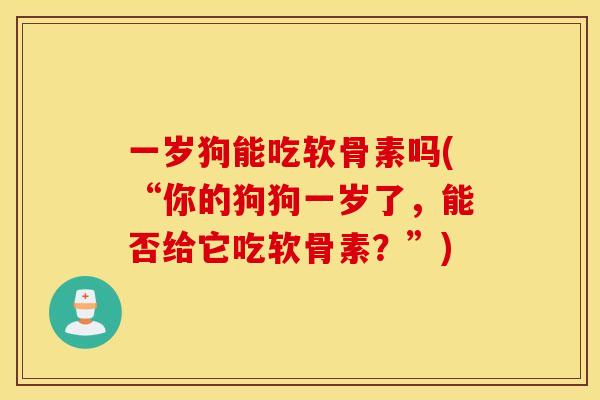 一岁狗能吃软骨素吗(“你的狗狗一岁了，能否给它吃软骨素？”)