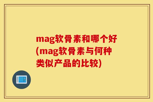 mag软骨素和哪个好(mag软骨素与何种类似产品的比较)