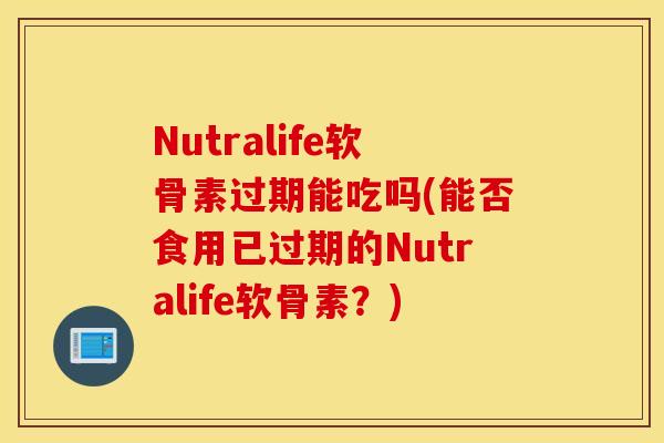 Nutralife软骨素过期能吃吗(能否食用已过期的Nutralife软骨素？)