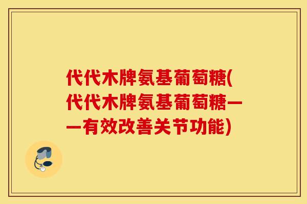 代代木牌氨基葡萄糖(代代木牌氨基葡萄糖——有效改善关节功能)