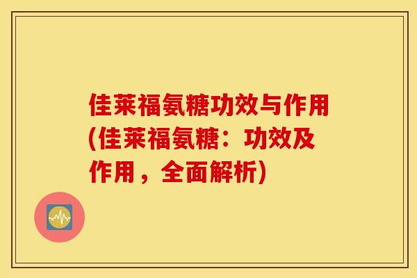 佳莱福氨糖功效与作用(佳莱福氨糖：功效及作用，全面解析)