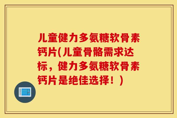 儿童健力多氨糖软骨素钙片(儿童骨骼需求达标，健力多氨糖软骨素钙片是绝佳选择！)