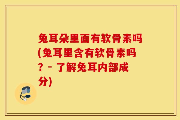 兔耳朵里面有软骨素吗(兔耳里含有软骨素吗？- 了解兔耳内部成分)