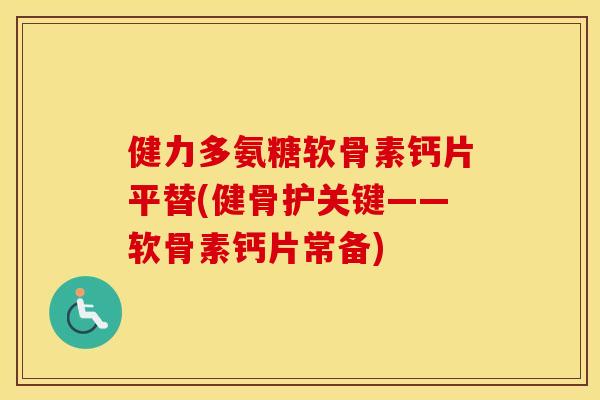 健力多氨糖软骨素钙片平替(健骨护关键——软骨素钙片常备)