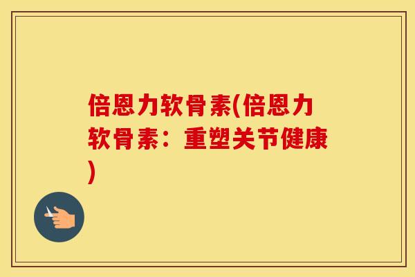 倍恩力软骨素(倍恩力软骨素：重塑关节健康)