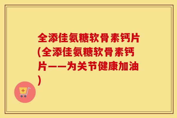 全添佳氨糖软骨素钙片(全添佳氨糖软骨素钙片——为关节健康加油)