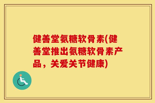 健善堂氨糖软骨素(健善堂推出氨糖软骨素产品，关爱关节健康)