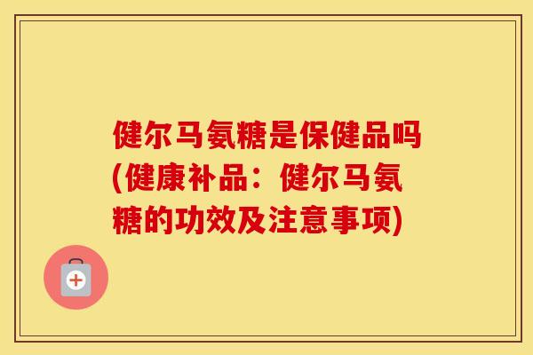 健尔马氨糖是保健品吗(健康补品：健尔马氨糖的功效及注意事项)