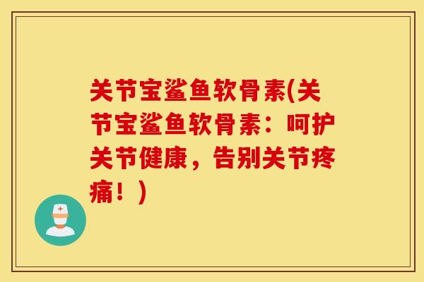关节宝鲨鱼软骨素(关节宝鲨鱼软骨素：呵护关节健康，告别关节！)