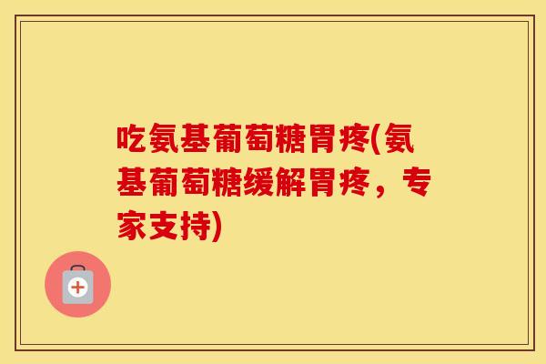 吃氨基葡萄糖胃疼(氨基葡萄糖缓解胃疼，专家支持)