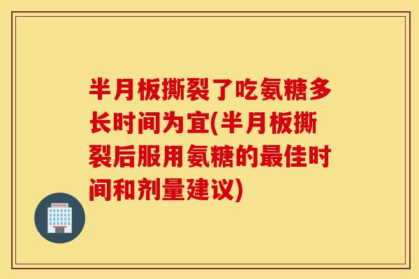 撕裂了吃氨糖多长时间为宜(撕裂后服用氨糖的佳时间和剂量建议)