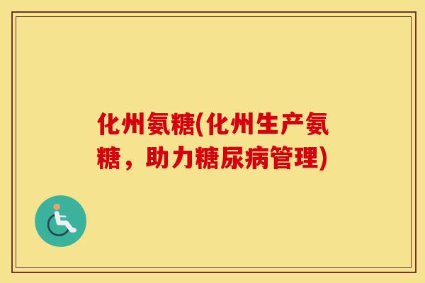 化州氨糖(化州生产氨糖，助力管理)