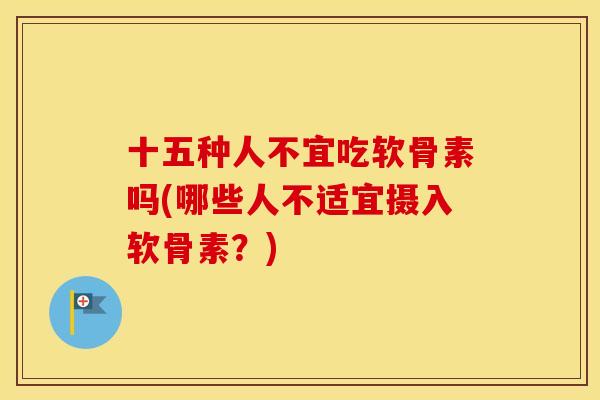 十五种人不宜吃软骨素吗(哪些人不适宜摄入软骨素？)