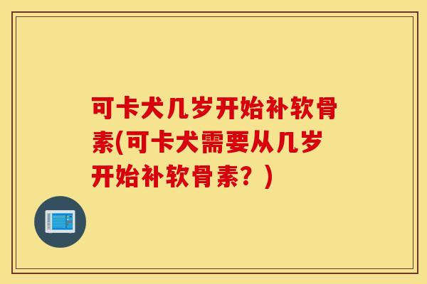 可卡犬几岁开始补软骨素(可卡犬需要从几岁开始补软骨素？)