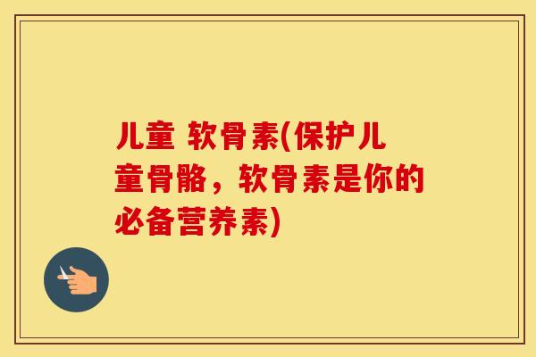 儿童 软骨素(保护儿童骨骼，软骨素是你的必备营养素)