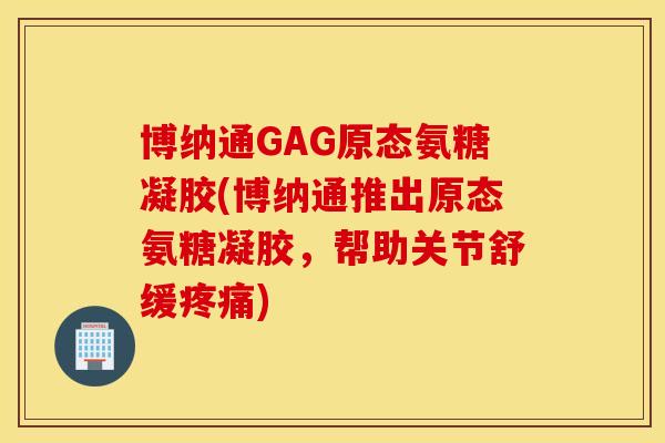 博纳通GAG原态氨糖凝胶(博纳通推出原态氨糖凝胶，帮助关节舒缓)