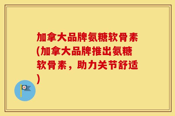 加拿大品牌氨糖软骨素(加拿大品牌推出氨糖软骨素，助力关节舒适)