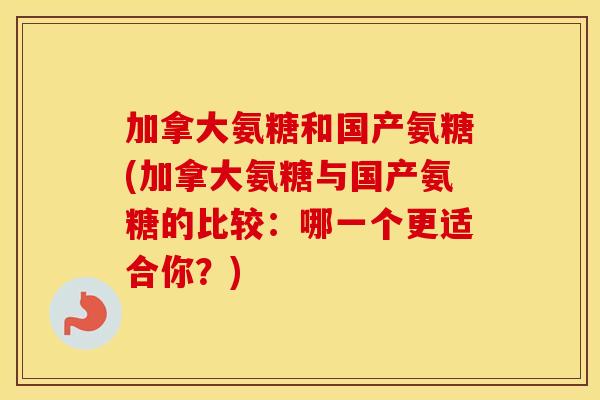 加拿大氨糖和国产氨糖(加拿大氨糖与国产氨糖的比较：哪一个更适合你？)