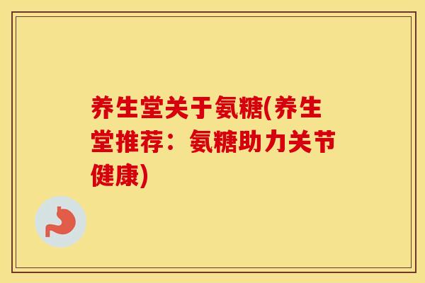 养生堂关于氨糖(养生堂推荐：氨糖助力关节健康)