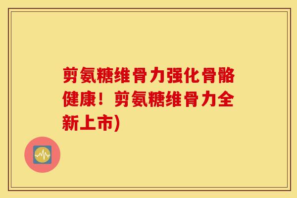 剪氨糖维骨力强化骨骼健康！剪氨糖维骨力全新上市)