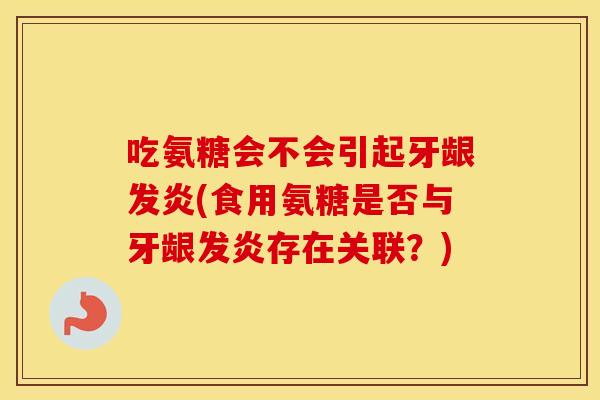 吃氨糖会不会引起牙龈发炎(食用氨糖是否与牙龈发炎存在关联？)