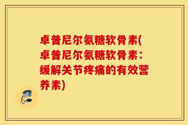 卓普尼尔氨糖软骨素(卓普尼尔氨糖软骨素：缓解关节的有效营养素)
