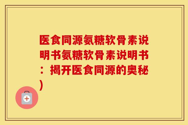 医食同源氨糖软骨素说明书氨糖软骨素说明书：揭开医食同源的奥秘)
