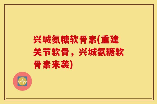兴城氨糖软骨素(重建关节软骨，兴城氨糖软骨素来袭)