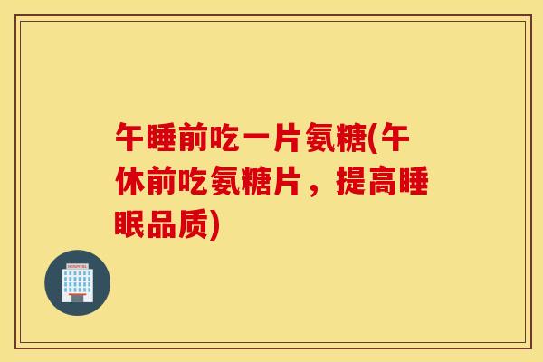 午睡前吃一片氨糖(午休前吃氨糖片，提高品质)