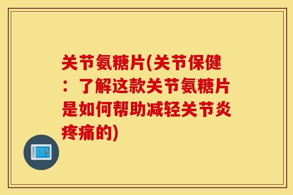 关节氨糖片(关节保健：了解这款关节氨糖片是如何帮助减轻的)
