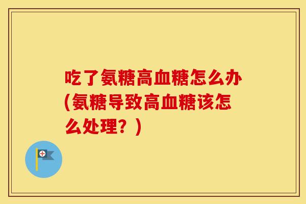吃了氨糖高怎么办(氨糖导致高该怎么处理？)