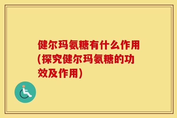 健尔玛氨糖有什么作用(探究健尔玛氨糖的功效及作用)