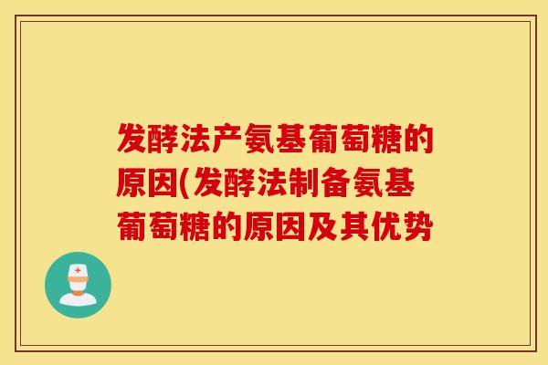 发酵法产氨基葡萄糖的原因(发酵法制备氨基葡萄糖的原因及其优势