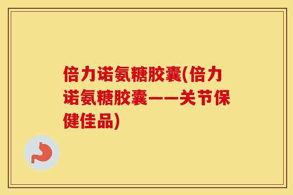 倍力诺氨糖胶囊(倍力诺氨糖胶囊——关节保健佳品)