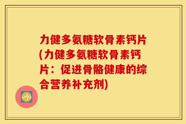 力健多氨糖软骨素钙片(力健多氨糖软骨素钙片：促进骨骼健康的综合营养补充剂)