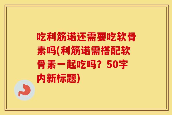 吃利筋诺还需要吃软骨素吗(利筋诺需搭配软骨素一起吃吗？50字内新标题)