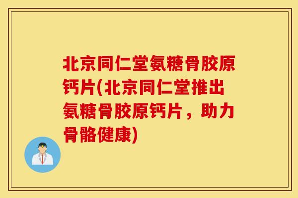 北京同仁堂氨糖骨胶原钙片(北京同仁堂推出氨糖骨胶原钙片，助力骨骼健康)