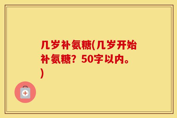 几岁补氨糖(几岁开始补氨糖？50字以内。)